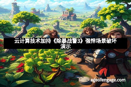 云计算技术加持《除暴战警3》强悍场景破坏演示