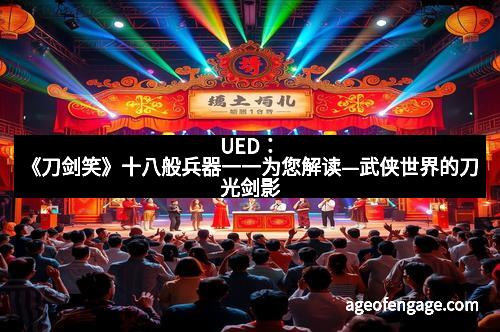 UED：《刀剑笑》十八般兵器一一为您解读—武侠世界的刀光剑影