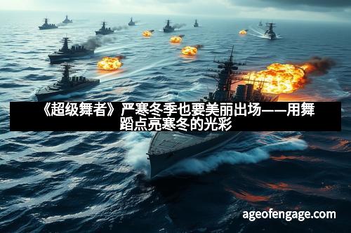 《超级舞者》严寒冬季也要美丽出场——用舞蹈点亮寒冬的光彩